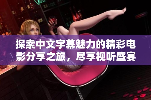 探索中文字幕魅力的精彩电影分享之旅，尽享视听盛宴