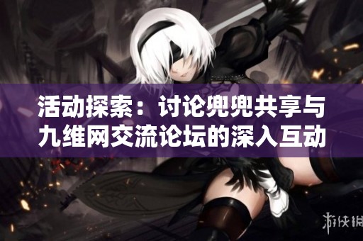 活动探索：讨论兜兜共享与九维网交流论坛的深入互动