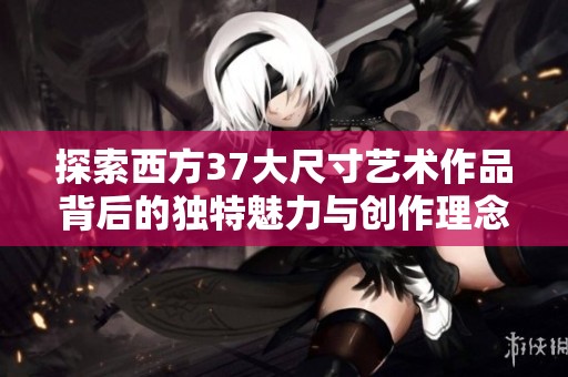 探索西方37大尺寸艺术作品背后的独特魅力与创作理念