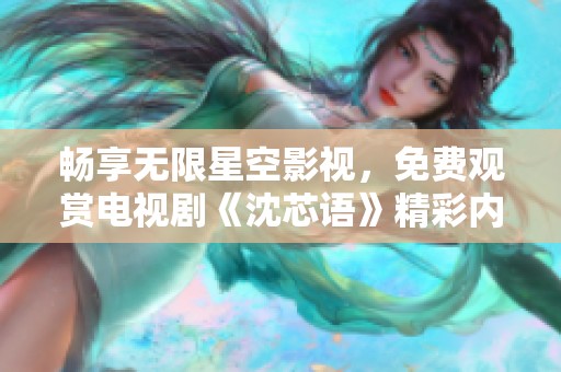 畅享无限星空影视，免费观赏电视剧《沈芯语》精彩内容