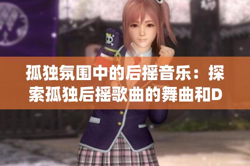 孤独氛围中的后摇音乐：探索孤独后摇歌曲的舞曲和DJ风格