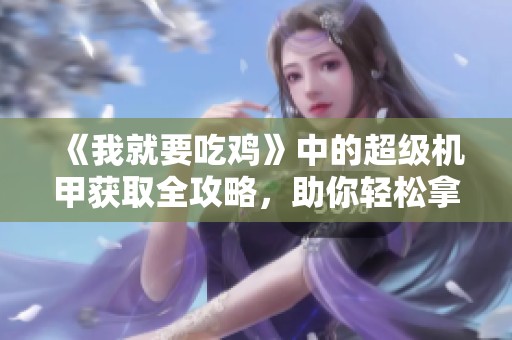 《我就要吃鸡》中的超级机甲获取全攻略，助你轻松拿下神器