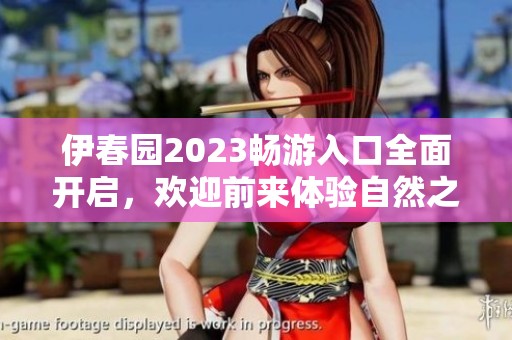 伊春园2023畅游入口全面开启，欢迎前来体验自然之美