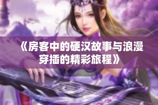 《房客中的硬汉故事与浪漫穿插的精彩旅程》