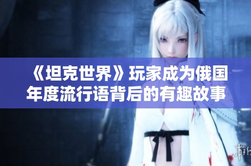 《坦克世界》玩家成为俄国年度流行语背后的有趣故事与启示