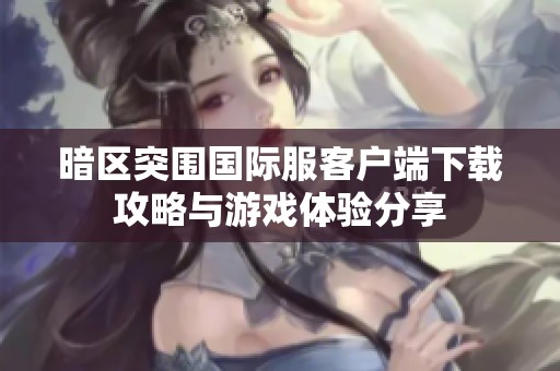 暗区突围国际服客户端下载攻略与游戏体验分享