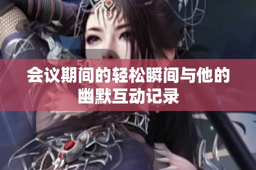会议期间的轻松瞬间与他的幽默互动记录