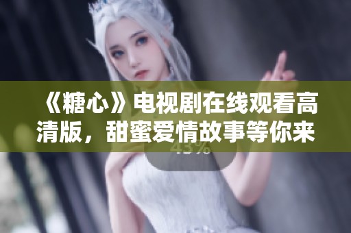 《糖心》电视剧在线观看高清版，甜蜜爱情故事等你来发现