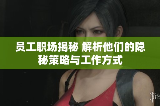员工职场揭秘 解析他们的隐秘策略与工作方式