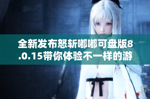 全新发布怒斩嘟嘟可盘版8.0.15带你体验不一样的游戏乐趣