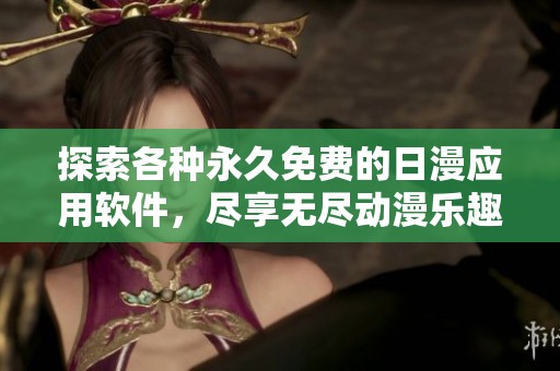 探索各种永久免费的日漫应用软件，尽享无尽动漫乐趣