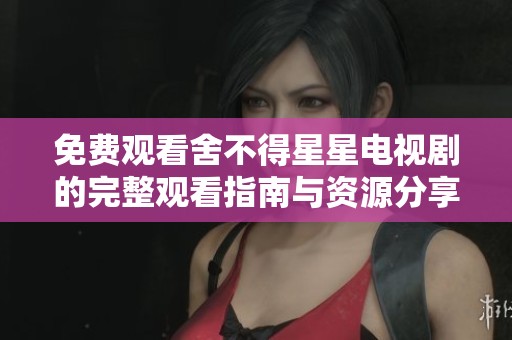 免费观看舍不得星星电视剧的完整观看指南与资源分享