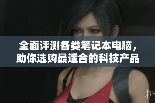 全面评测各类笔记本电脑，助你选购最适合的科技产品