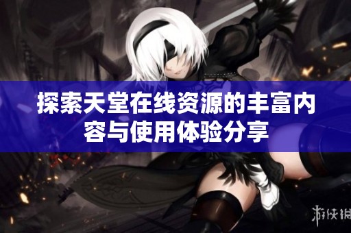 探索天堂在线资源的丰富内容与使用体验分享