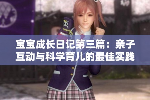 宝宝成长日记第三篇：亲子互动与科学育儿的最佳实践