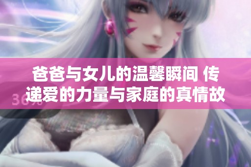 爸爸与女儿的温馨瞬间 传递爱的力量与家庭的真情故事