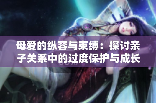 母爱的纵容与束缚：探讨亲子关系中的过度保护与成长发展