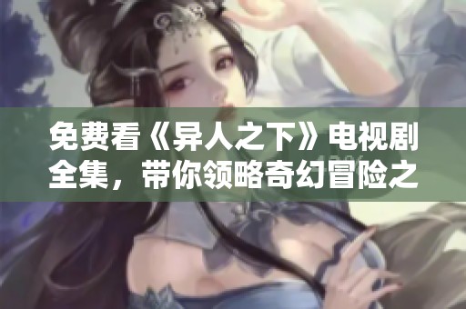 免费看《异人之下》电视剧全集，带你领略奇幻冒险之旅