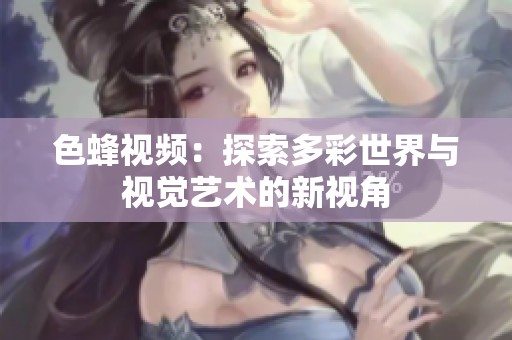 色蜂视频：探索多彩世界与视觉艺术的新视角