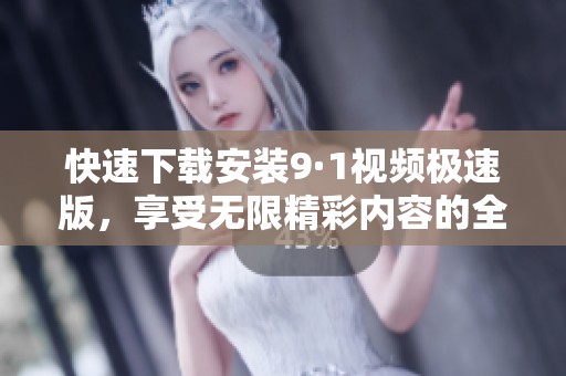 快速下载安装9·1视频极速版，享受无限精彩内容的全新体验