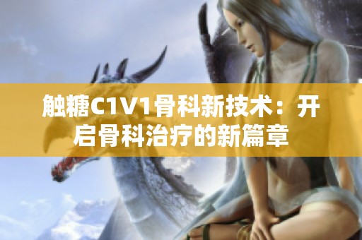 触糖C1V1骨科新技术：开启骨科治疗的新篇章