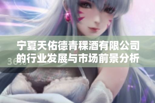 宁夏天佑德青稞酒有限公司的行业发展与市场前景分析