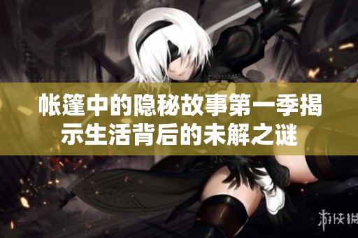 帐篷中的隐秘故事第一季揭示生活背后的未解之谜