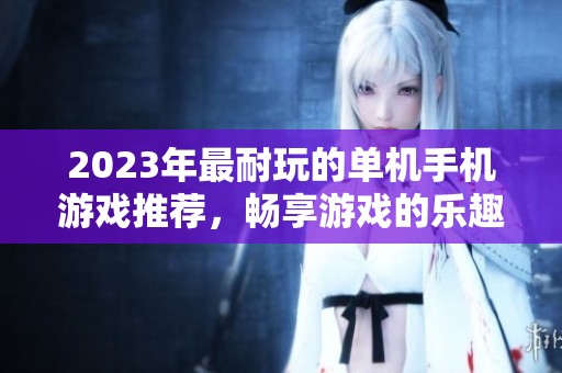 2023年最耐玩的单机手机游戏推荐，畅享游戏的乐趣与挑战