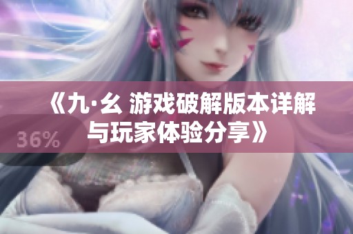 《九·幺 游戏破解版本详解与玩家体验分享》