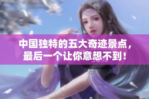中国独特的五大奇迹景点，最后一个让你意想不到！