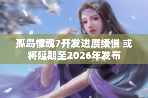 孤岛惊魂7开发进展缓慢 或将延期至2026年发布