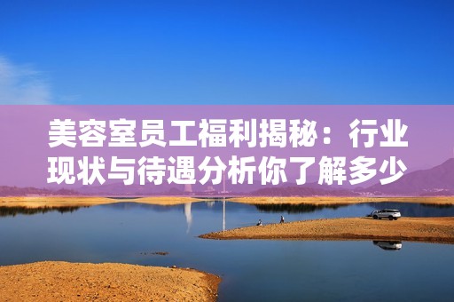 美容室员工福利揭秘：行业现状与待遇分析你了解多少