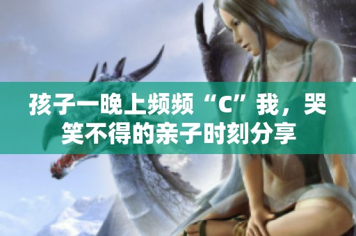 孩子一晚上频频“C”我，哭笑不得的亲子时刻分享