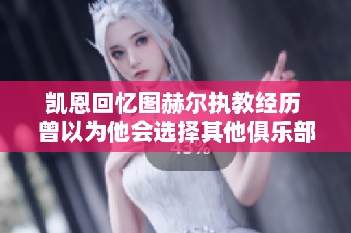 凯恩回忆图赫尔执教经历 曾以为他会选择其他俱乐部