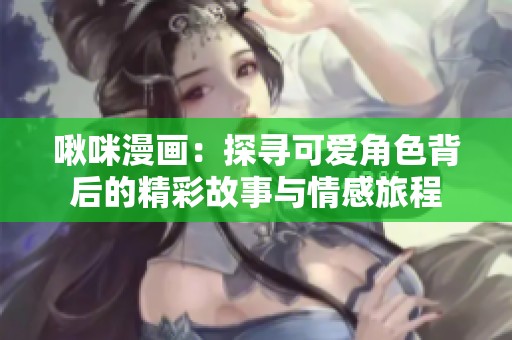 啾咪漫画：探寻可爱角色背后的精彩故事与情感旅程