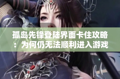 孤岛先锋登陆界面卡住攻略：为何仍无法顺利进入游戏探索解决办法