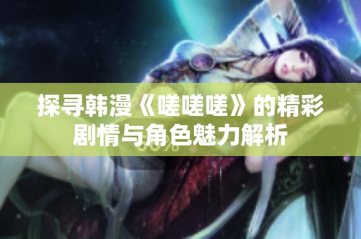 探寻韩漫《嗟嗟嗟》的精彩剧情与角色魅力解析