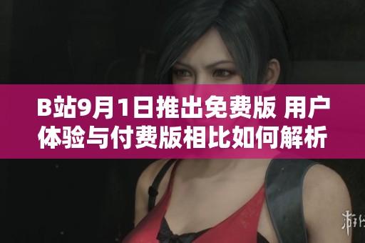 B站9月1日推出免费版 用户体验与付费版相比如何解析