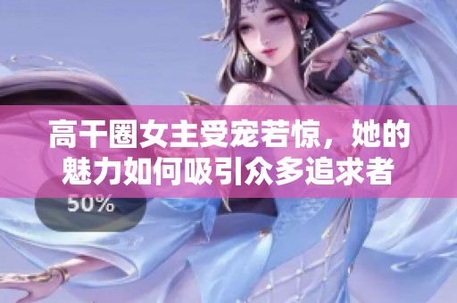 高干圈女主受宠若惊，她的魅力如何吸引众多追求者