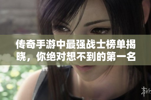 传奇手游中最强战士榜单揭晓，你绝对想不到的第一名是哪个勇者