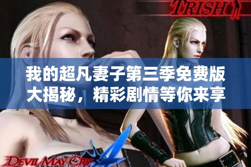 我的超凡妻子第三季免费版大揭秘，精彩剧情等你来享受!