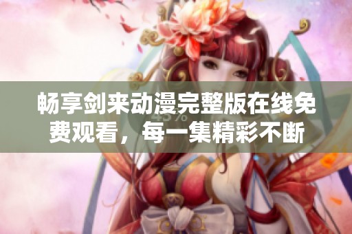 畅享剑来动漫完整版在线免费观看，每一集精彩不断