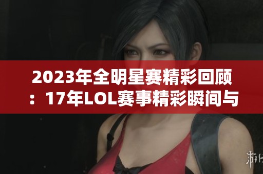 2023年全明星赛精彩回顾：17年LOL赛事精彩瞬间与感动时刻