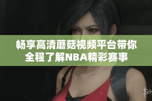 畅享高清蘑菇视频平台带你全程了解NBA精彩赛事