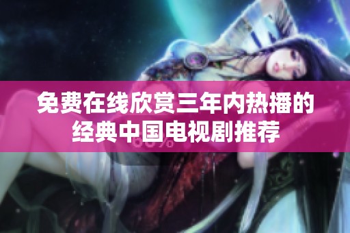 免费在线欣赏三年内热播的经典中国电视剧推荐