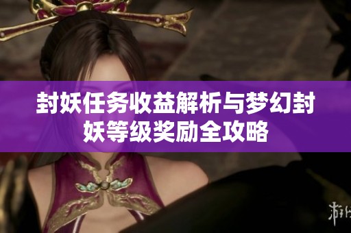 封妖任务收益解析与梦幻封妖等级奖励全攻略
