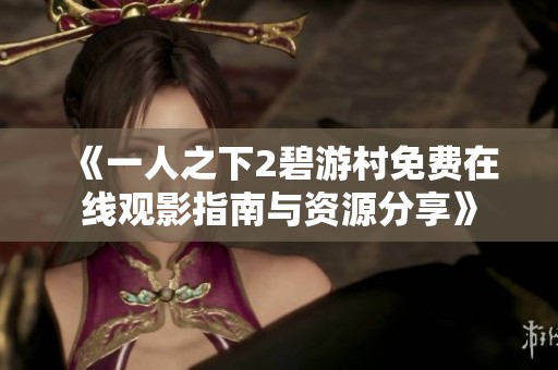 《一人之下2碧游村免费在线观影指南与资源分享》