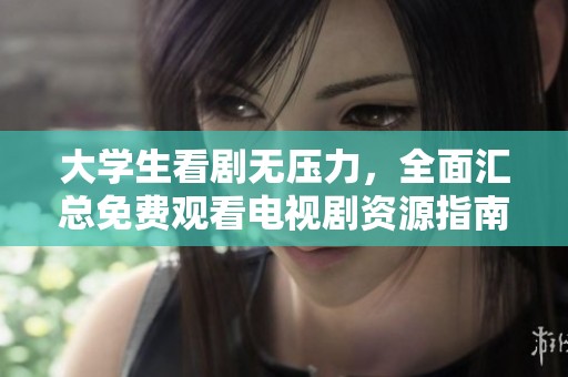 大学生看剧无压力，全面汇总免费观看电视剧资源指南