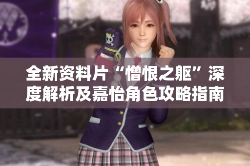 全新资料片“憎恨之躯”深度解析及嘉怡角色攻略指南