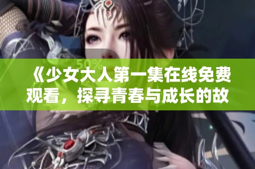 《少女大人第一集在线免费观看，探寻青春与成长的故事》